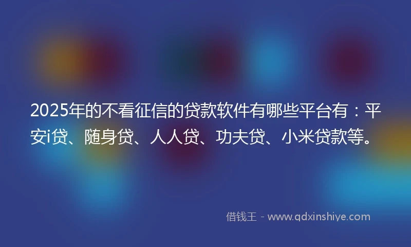 2025年的不看征信的贷款软件有哪些平台有:平安i贷、随身贷、人人贷、功夫贷、小米贷款等。