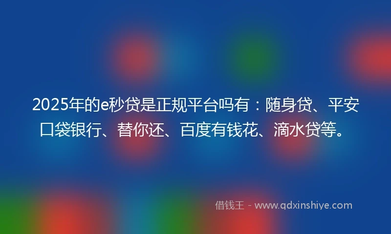 2025年的e秒贷是正规平台吗有：随身贷、平安口袋银行、替你还、百度有钱花、滴水贷等。