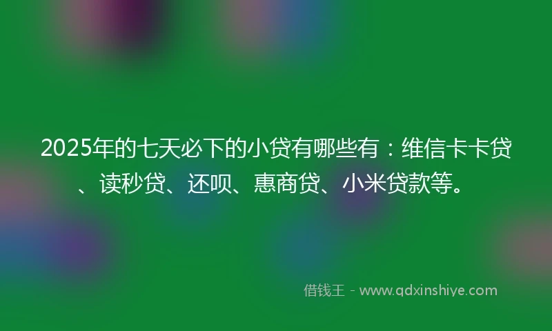2025年的七天必下的小贷有哪些有:维信卡卡贷、读秒贷、还呗、惠商贷、小米贷款等。
