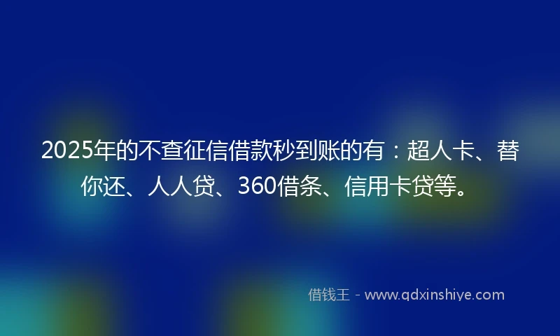 2025年的不查征信借款秒到账的有：超人卡、替你还、人人贷、360借条、信用卡贷等。