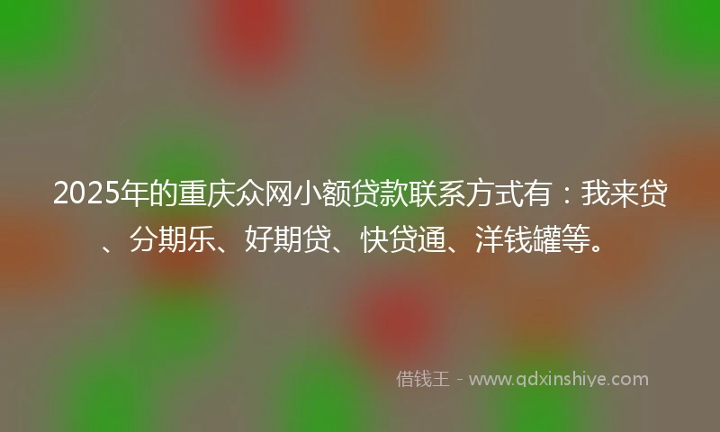 2025年的重庆众网小额贷款联系方式有:我来贷、分期乐、好期贷、快贷通、洋钱罐等。