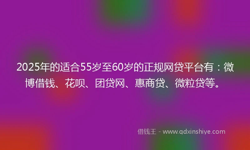 2025年的适合55岁至60岁的正规网贷平台有：微博借钱、花呗、团贷网、惠商贷、微粒贷等。