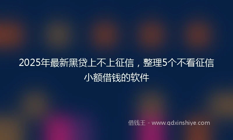 2025年最新黑贷上不上征信，整理5个不看征信小额借钱的软件
