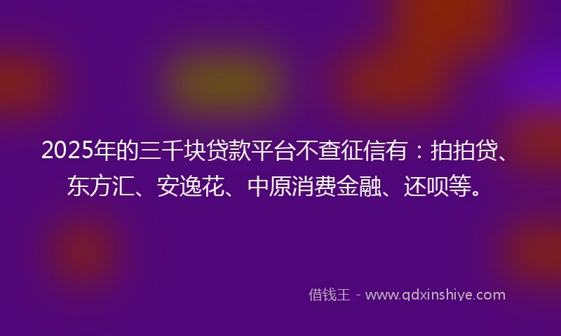 2025年的三千块贷款平台不查征信有：拍拍贷、东方汇、安逸花、中原消费金融、还呗等。