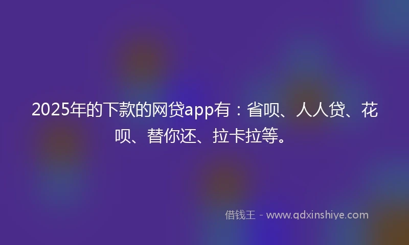 2025年的下款的网贷app有：省呗、人人贷、花呗、替你还、拉卡拉等。