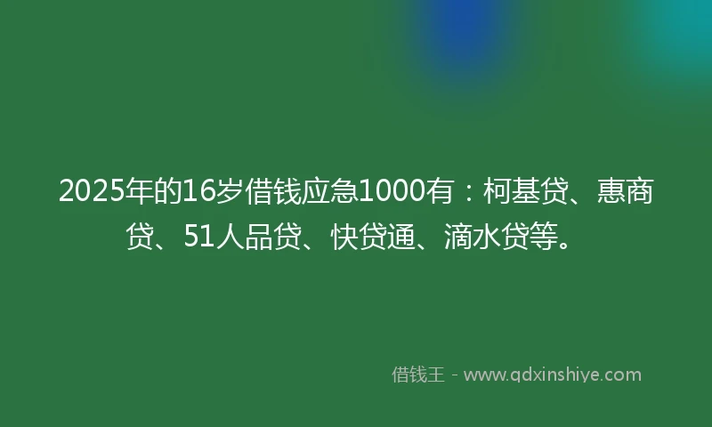 2025年的16岁借钱应急1000有：柯基贷、惠商贷、51人品贷、快贷通、滴水贷等。