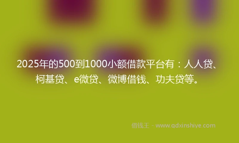 2025年的500到1000小额借款平台有：人人贷、柯基贷、e微贷、微博借钱、功夫贷等。