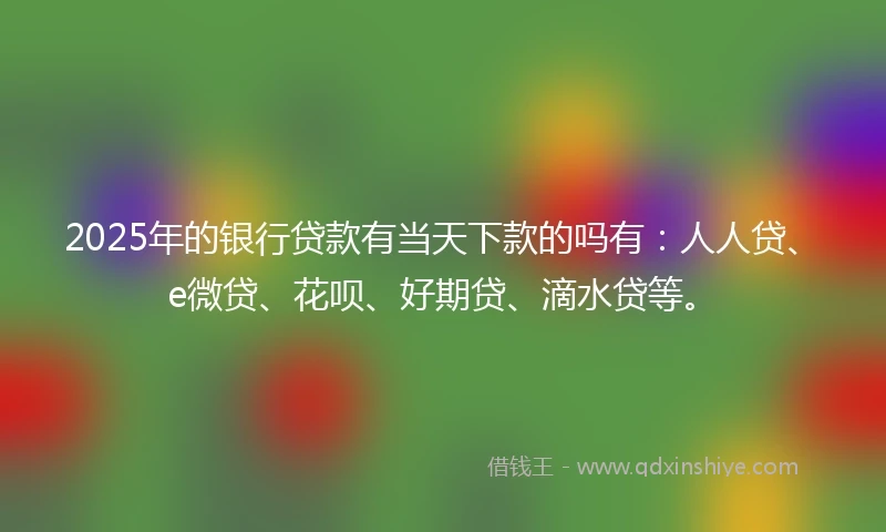 2025年的银行贷款有当天下款的吗有:人人贷、e微贷、花呗、好期贷、滴水贷等。