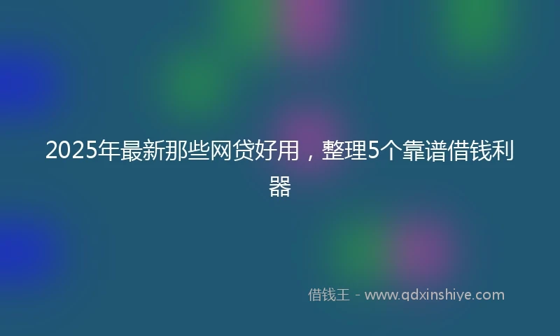 2025年最新那些网贷好用，整理5个靠谱借钱利器