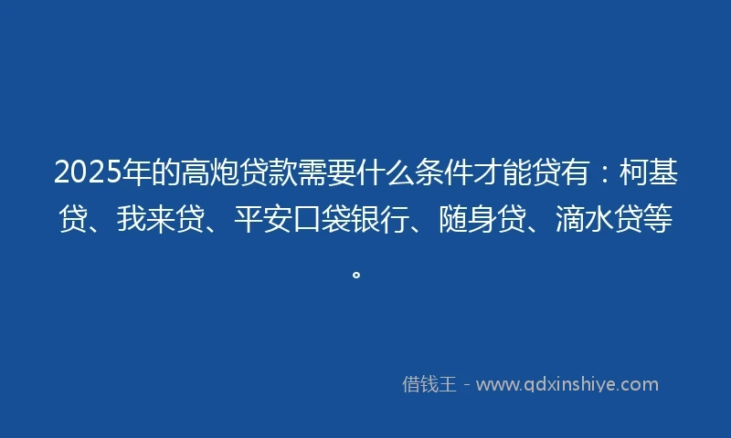 2025年的高炮贷款需要什么条件才能贷有：柯基贷、我来贷、平安口袋银行、随身贷、滴水贷等。