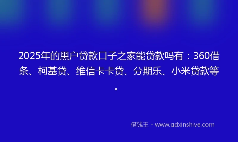 2025年的黑户贷款口子之家能贷款吗有：360借条、柯基贷、维信卡卡贷、分期乐、小米贷款等。