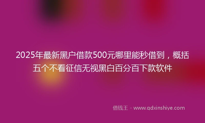 2025年最新黑户借款500元哪里能秒借到，概括五个不看征信无视黑白百分百下款软件