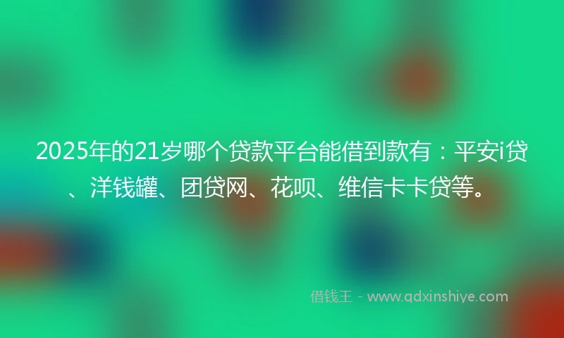 2025年的21岁哪个贷款平台能借到款有：平安i贷、洋钱罐、团贷网、花呗、维信卡卡贷等。