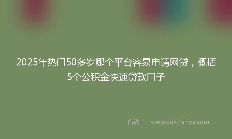 2025年热门50多岁哪个平台容易申请网贷，概括5个公积金快速贷款口子