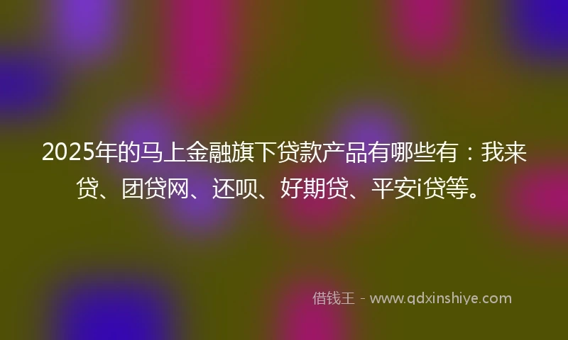 2025年的马上金融旗下贷款产品有哪些有：我来贷、团贷网、还呗、好期贷、平安i贷等。