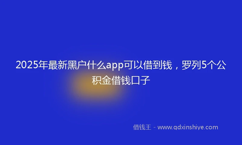 2025年最新黑户什么app可以借到钱,罗列5个公积金借钱口子