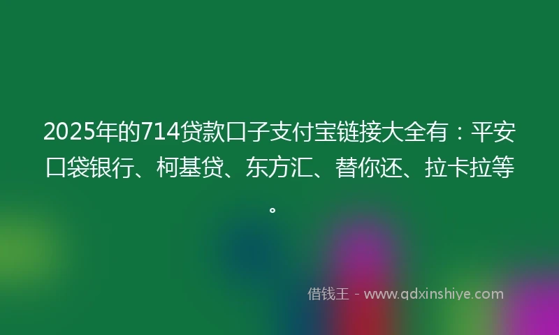 2025年的714贷款口子支付宝链接大全有：平安口袋银行、柯基贷、东方汇、替你还、拉卡拉等。