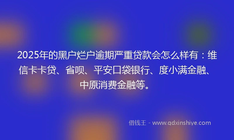 2025年的黑户烂户逾期严重贷款会怎么样有:维信卡卡贷、省呗、平安口袋银行、度小满金融、中原消费金融等。