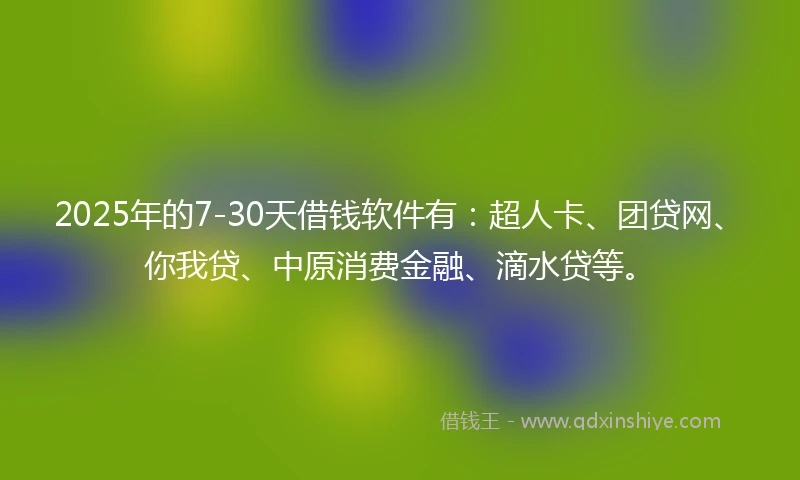 2025年的7-30天借钱软件有:超人卡、团贷网、你我贷、中原消费金融、滴水贷等。