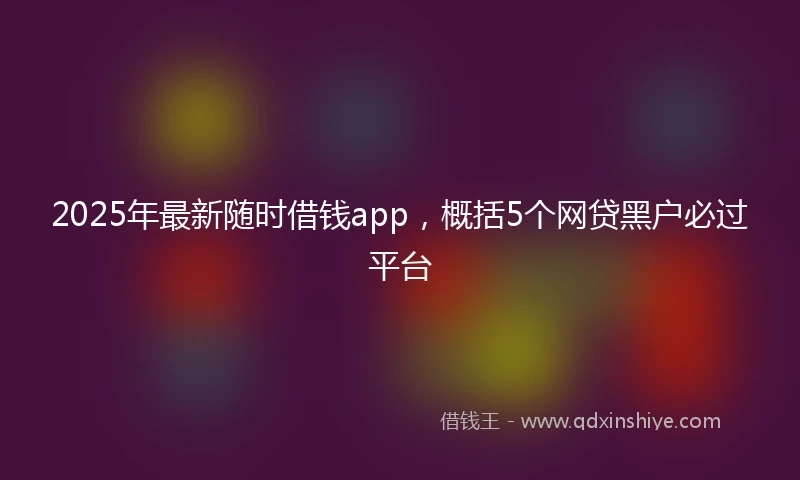 2025年最新随时借钱app，概括5个网贷黑户必过平台
