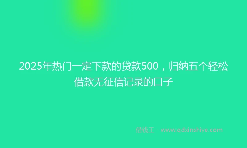 2025年热门一定下款的贷款500，归纳五个轻松借款无征信记录的口子