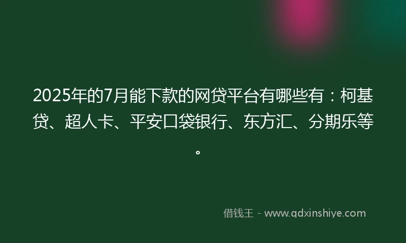 2025年的7月能下款的网贷平台有哪些有：柯基贷、超人卡、平安口袋银行、东方汇、分期乐等。
