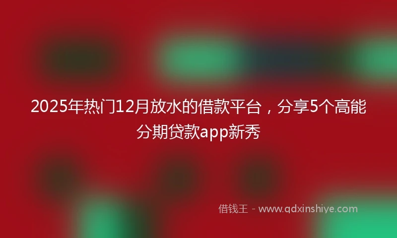 2025年热门12月放水的借款平台，分享5个高能分期贷款app新秀