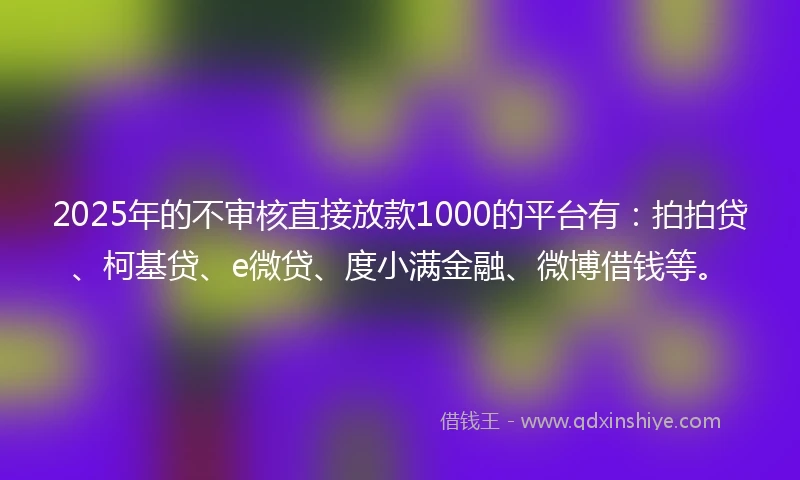2025年的不审核直接放款1000的平台有：拍拍贷、柯基贷、e微贷、度小满金融、微博借钱等。