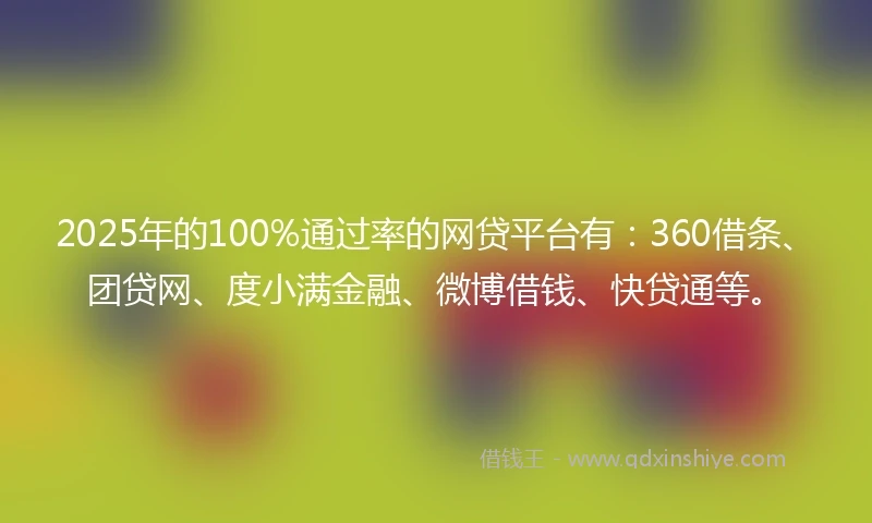 2025年的100%通过率的网贷平台有：360借条、团贷网、度小满金融、微博借钱、快贷通等。