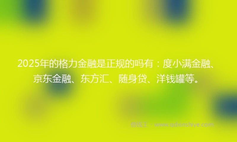 2025年的格力金融是正规的吗有：度小满金融、京东金融、东方汇、随身贷、洋钱罐等。