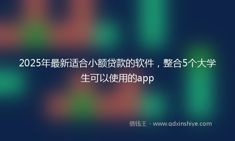 2025年最新适合小额贷款的软件，整合5个大学生可以使用的app