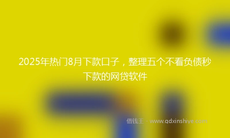 2025年热门8月下款口子，整理五个不看负债秒下款的网贷软件