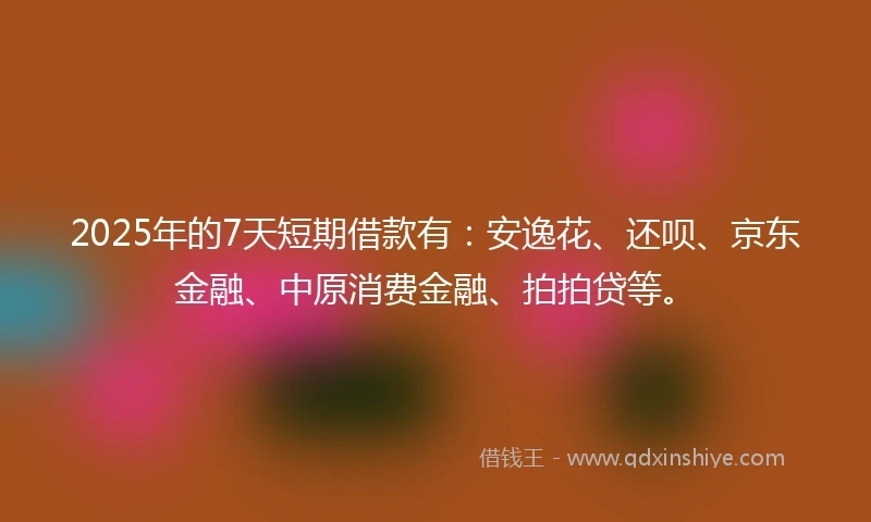2025年的7天短期借款有:安逸花、还呗、京东金融、中原消费金融、拍拍贷等。