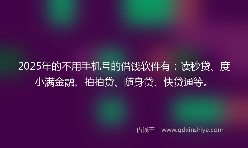 2025年的不用手机号的借钱软件有：读秒贷、度小满金融、拍拍贷、随身贷、快贷通等。