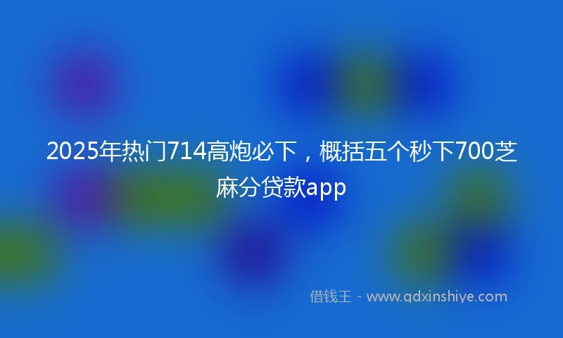 2025年热门714高炮必下,概括五个秒下700芝麻分贷款app