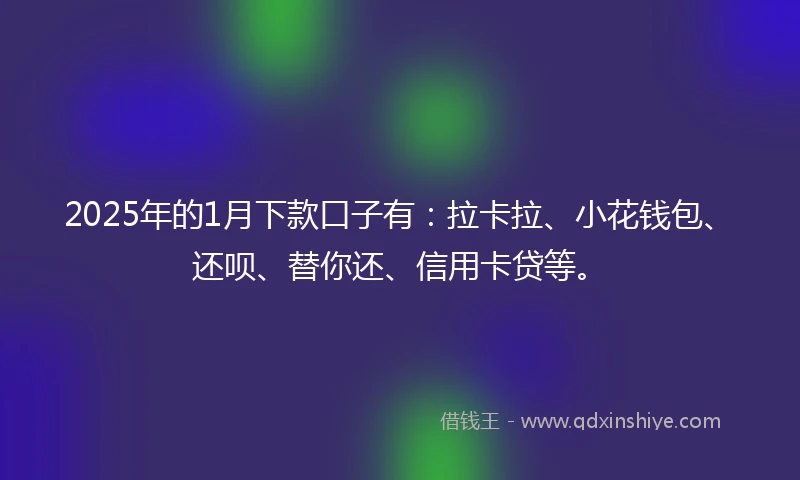 2025年的1月下款口子有：拉卡拉、小花钱包、还呗、替你还、信用卡贷等。