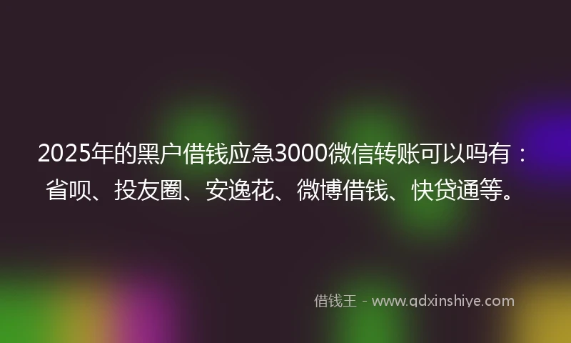 2025年的黑户借钱应急3000微信转账可以吗有：省呗、投友圈、安逸花、微博借钱、快贷通等。