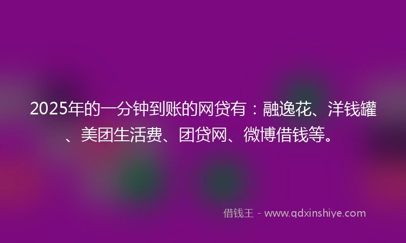 2025年的一分钟到账的网贷有：融逸花、洋钱罐、美团生活费、团贷网、微博借钱等。