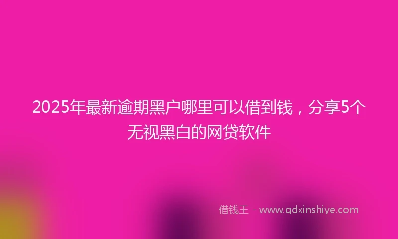 2025年最新逾期黑户哪里可以借到钱，分享5个无视黑白的网贷软件