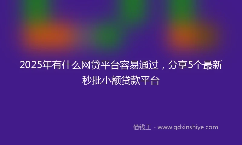 2025年有什么网贷平台容易通过，分享5个最新秒批小额贷款平台