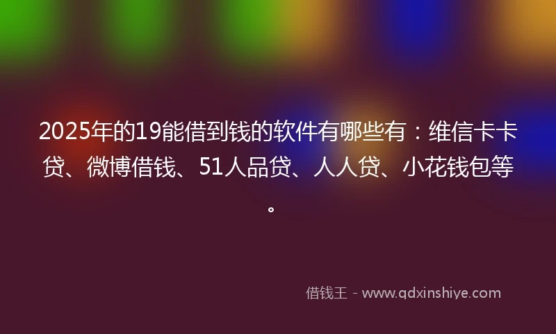 2025年的19能借到钱的软件有哪些有:维信卡卡贷、微博借钱、51人品贷、人人贷、小花钱包等。