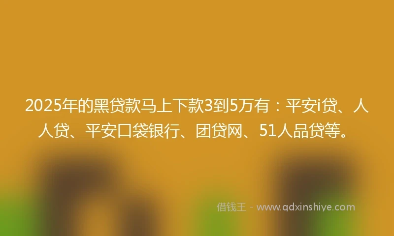2025年的黑贷款马上下款3到5万有：平安i贷、人人贷、平安口袋银行、团贷网、51人品贷等。