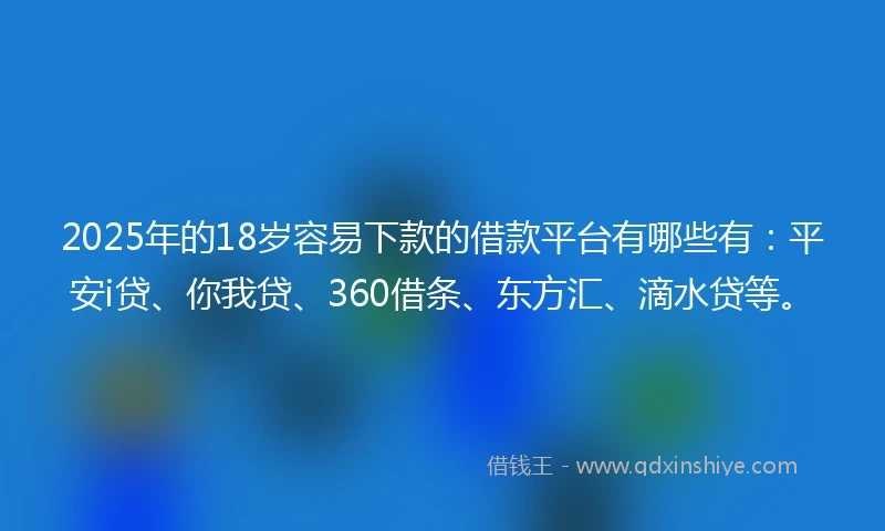 2025年的18岁容易下款的借款平台有哪些有：平安i贷、你我贷、360借条、东方汇、滴水贷等。