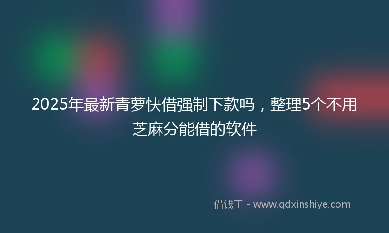 2025年最新青萝快借强制下款吗，整理5个不用芝麻分能借的软件