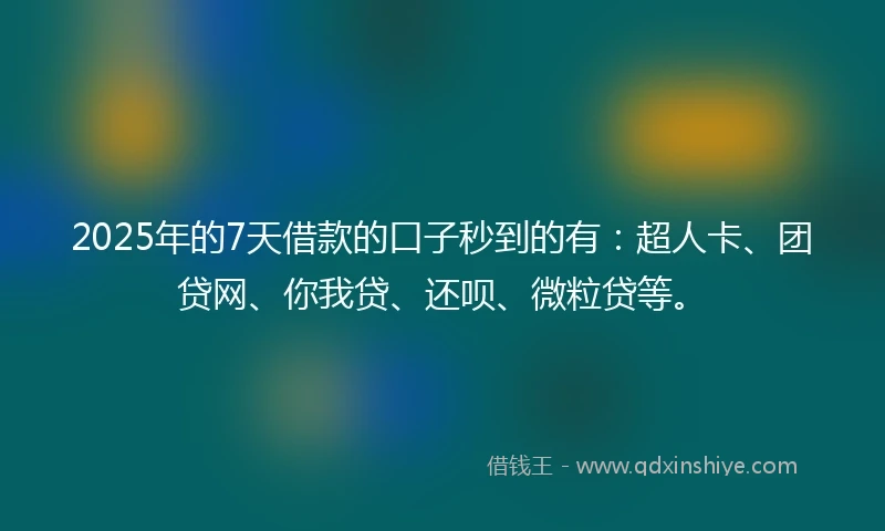 2025年的7天借款的口子秒到的有：超人卡、团贷网、你我贷、还呗、微粒贷等。
