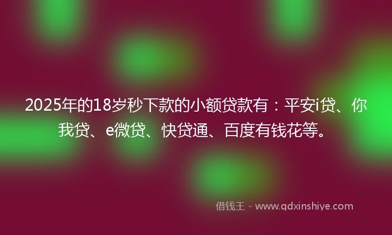 2025年的18岁秒下款的小额贷款有：平安i贷、你我贷、e微贷、快贷通、百度有钱花等。