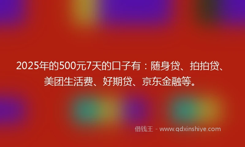 2025年的500元7天的口子有:随身贷、拍拍贷、美团生活费、好期贷、京东金融等。