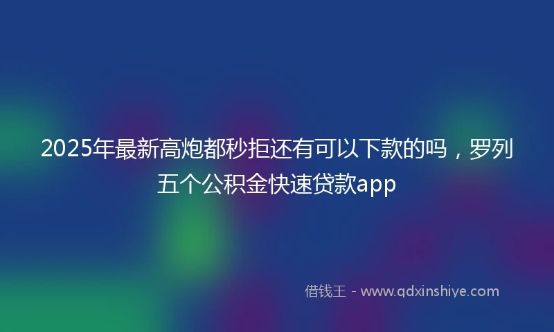 2025年最新高炮都秒拒还有可以下款的吗，罗列五个公积金快速贷款app