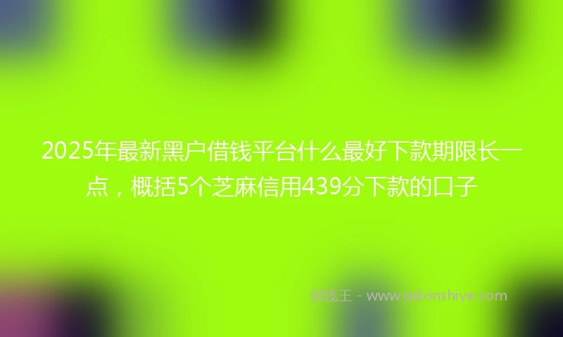 2025年最新黑户借钱平台什么最好下款期限长一点，概括5个芝麻信用439分下款的口子