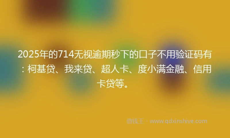 2025年的714无视逾期秒下的口子不用验证码有：柯基贷、我来贷、超人卡、度小满金融、信用卡贷等。